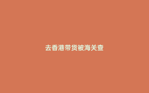 去香港帶貨被海關(guān)查