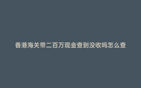 香港海關(guān)帶二百萬現(xiàn)金查到?jīng)]收嗎怎么查
