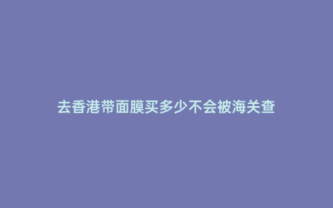去香港帶面膜買(mǎi)多少不會(huì)被海關(guān)查