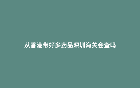 從香港帶好多藥品深圳海關(guān)會查嗎