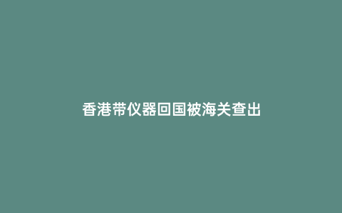 香港帶儀器回國被海關查出