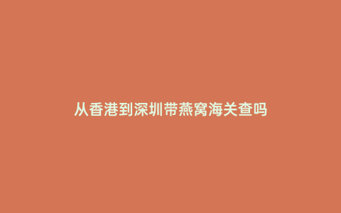 從香港到深圳帶燕窩海關(guān)查嗎