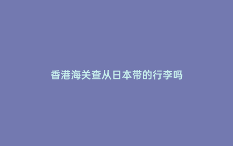 香港海關(guān)查從日本帶的行李嗎