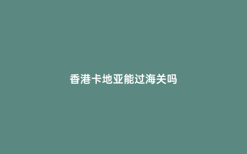 香港卡地亞能過海關(guān)嗎