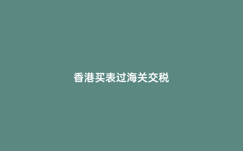 香港買表過海關交稅