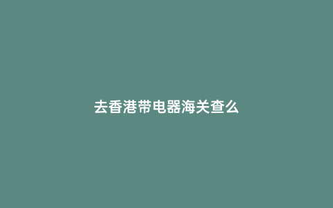 去香港帶電器海關查么