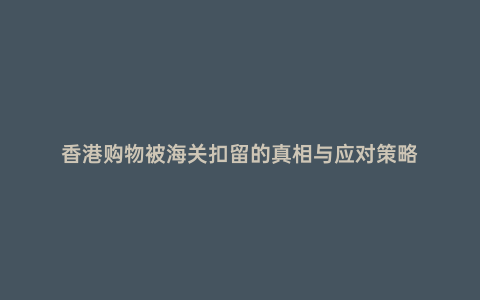 香港購物被海關扣留的真相與應對策略