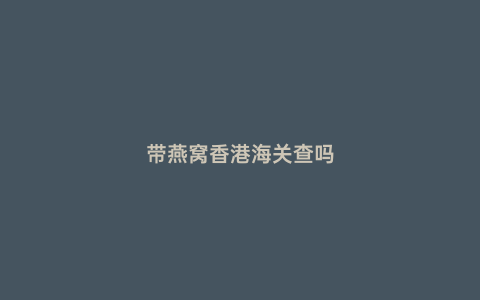 帶燕窩香港海關查嗎