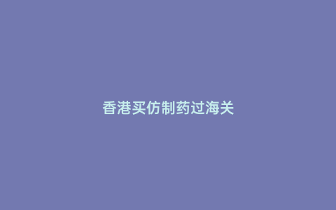 香港買仿制藥過海關