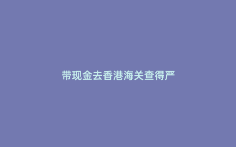 帶現(xiàn)金去香港海關(guān)查得嚴