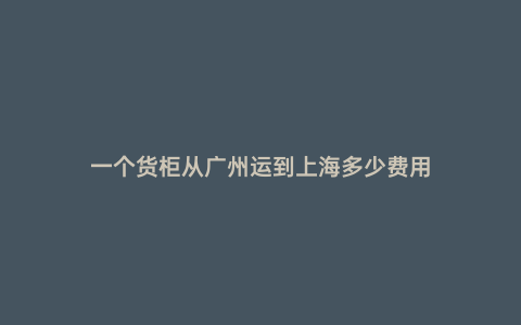 一個貨柜從廣州運到上海多少費用