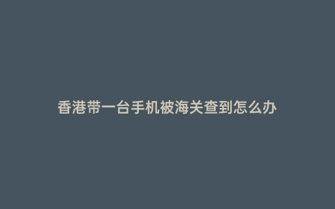 香港帶一臺手機被海關查到怎么辦