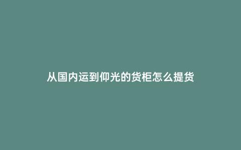 從國內運到仰光的貨柜怎么提貨