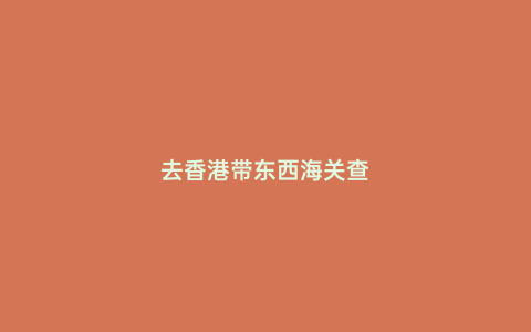 去香港帶東西海關查