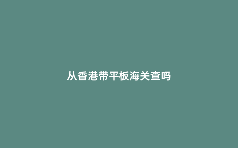 從香港帶平板海關查嗎