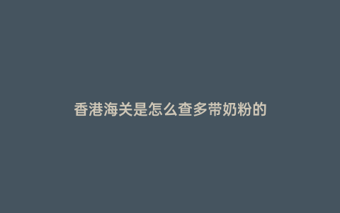 香港海關是怎么查多帶奶粉的