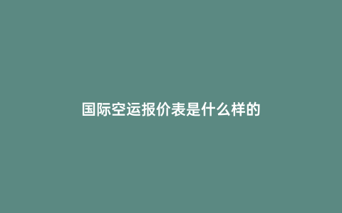 國際空運(yùn)報價表是什么樣的