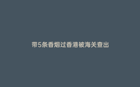 帶5條香煙過(guò)香港被海關(guān)查出