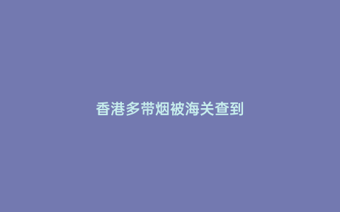 香港多帶煙被海關(guān)查到