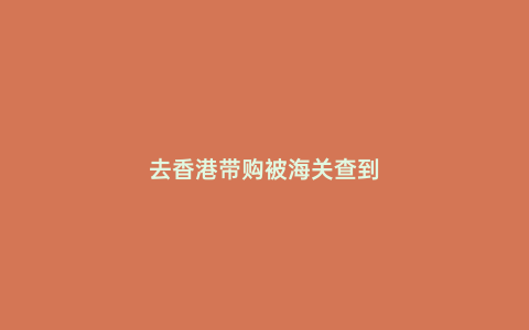 去香港帶購被海關(guān)查到