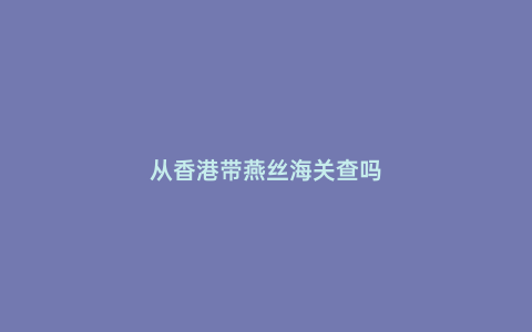從香港帶燕絲海關(guān)查嗎