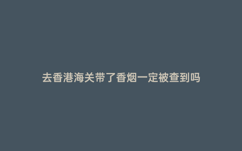 去香港海關帶了香煙一定被查到嗎