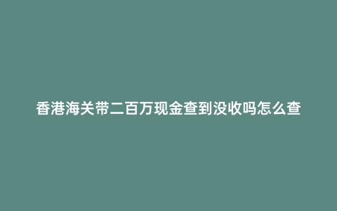 香港海關(guān)帶二百萬現(xiàn)金查到?jīng)]收嗎怎么查