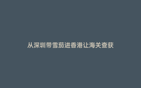從深圳帶雪茄進(jìn)香港讓海關(guān)查獲