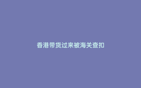 香港帶貨過來被海關(guān)查扣