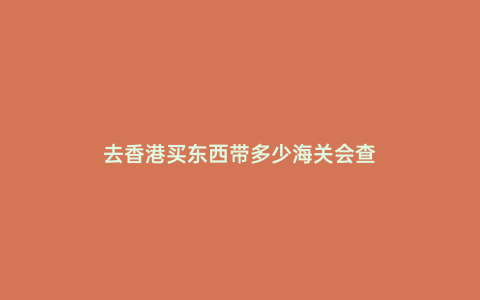 去香港買東西帶多少海關會查