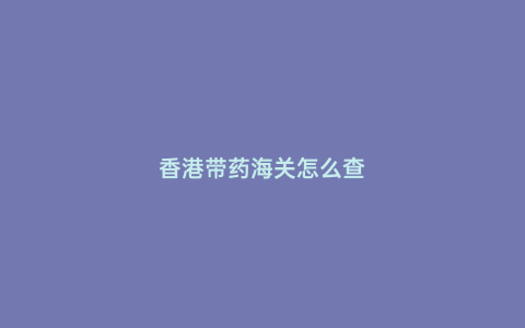 香港帶藥海關怎么查