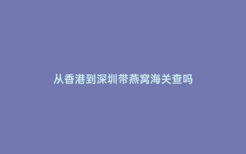 從香港到深圳帶燕窩海關(guān)查嗎
