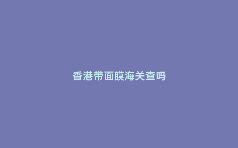 香港帶面膜海關查嗎