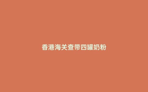 香港海關(guān)查帶四罐奶粉
