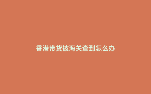 香港帶貨被海關(guān)查到怎么辦