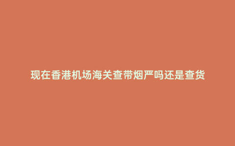 現在香港機場海關查帶煙嚴嗎還是查貨