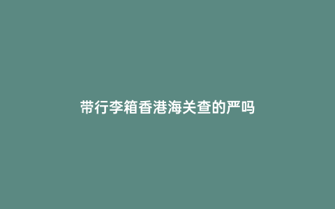 帶行李箱香港海關查的嚴嗎