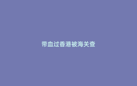 帶血過香港被海關查