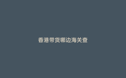 香港帶貨哪邊海關(guān)查