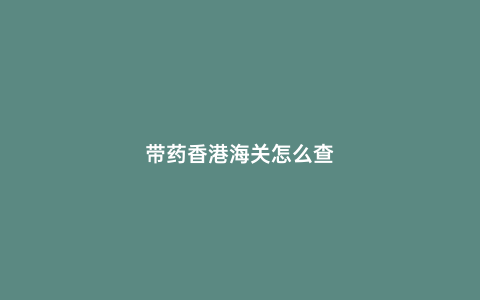 帶藥香港海關(guān)怎么查