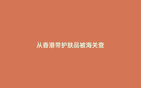 從香港帶護膚品被海關查