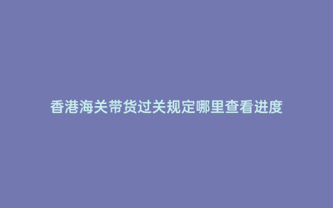 香港海關帶貨過關規(guī)定哪里查看進度