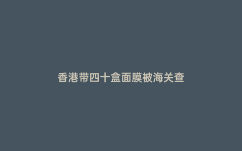 香港帶四十盒面膜被海關查