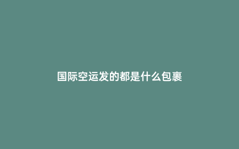 國(guó)際空運(yùn)發(fā)的都是什么包裹