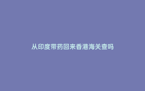 從印度帶藥回來香港海關(guān)查嗎