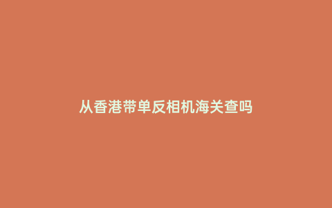 從香港帶單反相機海關(guān)查嗎
