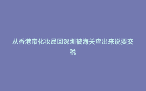 從香港帶化妝品回深圳被海關(guān)查出來說要交稅