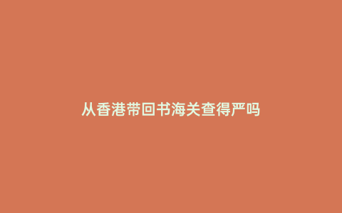 從香港帶回書海關(guān)查得嚴(yán)嗎
