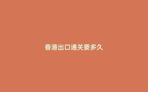 香港出口通關要多久