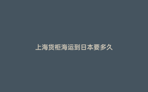 上海貨柜海運到日本要多久